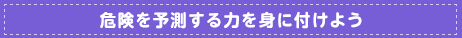 危険を予測する力を身に付けよう