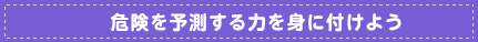 危険を予測する力を身に付けよう