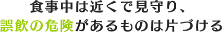 食事中は近くで見守り、誤飲の危険があるものは片づける