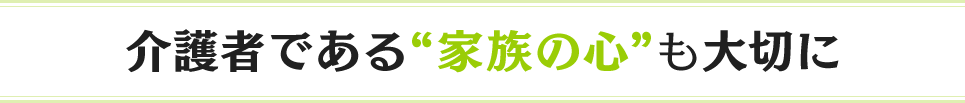 介護者である“家族の心”も大切に