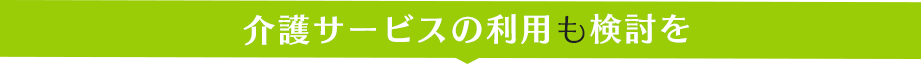 介護サービスの利用も検討を