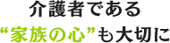 介護者である“家族の心”も大切に