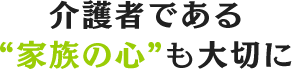 介護者である“家族の心”も大切に