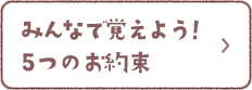 みんなで覚えよう！5つのお約束