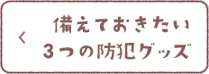 備えておきたい3つの防犯グッズ